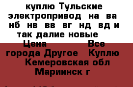 куплю Тульские электропривод  на, ва, нб, нв, вв, вг, нд, вд и так далие новые   › Цена ­ 85 500 - Все города Другое » Куплю   . Кемеровская обл.,Мариинск г.